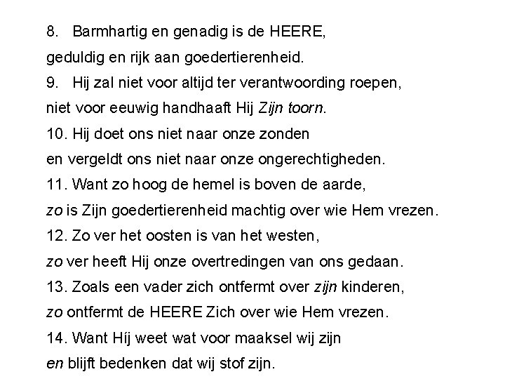 8. Barmhartig en genadig is de HEERE, geduldig en rijk aan goedertierenheid. 9. Hij 8. Barmhartig en genadig is de HEERE, geduldig en rijk aan goedertierenheid. 9. Hij