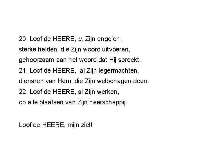 20. Loof de HEERE, u, Zijn engelen, sterke helden, die Zijn woord uitvoeren, gehoorzaam 20. Loof de HEERE, u, Zijn engelen, sterke helden, die Zijn woord uitvoeren, gehoorzaam