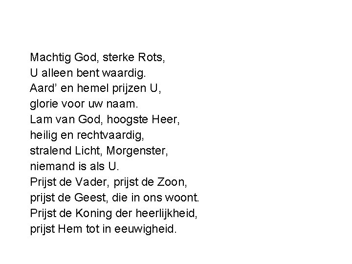 Machtig God, sterke Rots, U alleen bent waardig. Aard’ en hemel prijzen U, glorie Machtig God, sterke Rots, U alleen bent waardig. Aard’ en hemel prijzen U, glorie