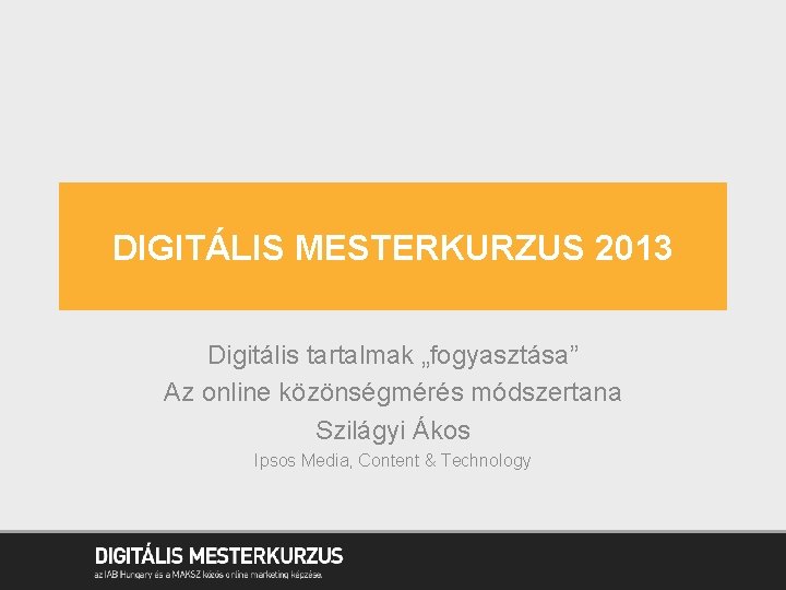 DIGITÁLIS MESTERKURZUS 2013 Digitális tartalmak „fogyasztása” Az online közönségmérés módszertana Szilágyi Ákos Ipsos Media,