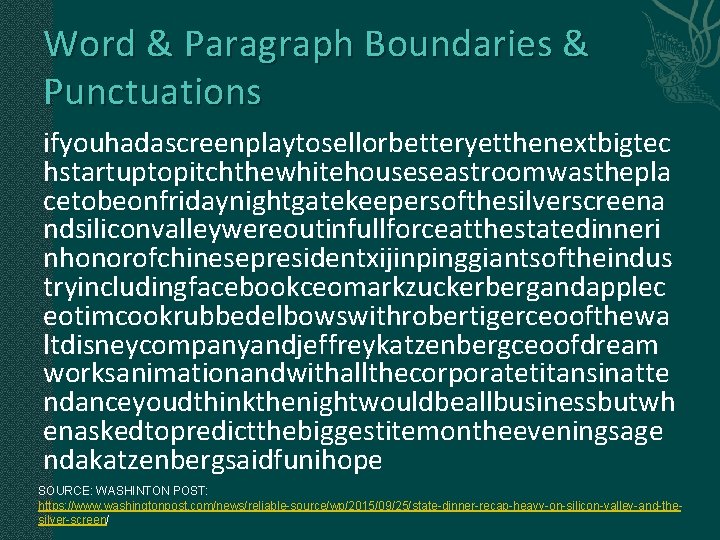 Word & Paragraph Boundaries & Punctuations ifyouhadascreenplaytosellorbetteryetthenextbigtec hstartuptopitchthewhitehouseseastroomwasthepla cetobeonfridaynightgatekeepersofthesilverscreena ndsiliconvalleywereoutinfullforceatthestatedinneri nhonorofchinesepresidentxijinpinggiantsoftheindus tryincludingfacebookceomarkzuckerbergandapplec eotimcookrubbedelbowswithrobertigerceoofthewa ltdisneycompanyandjeffreykatzenbergceoofdream