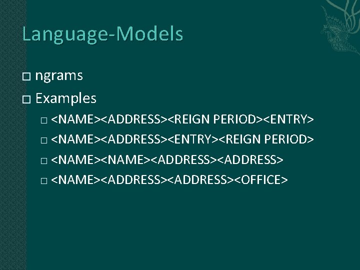 Language-Models ngrams � Examples � <NAME><ADDRESS><REIGN PERIOD><ENTRY> � <NAME><ADDRESS><ENTRY><REIGN PERIOD> � <NAME><ADDRESS><OFFICE> � 