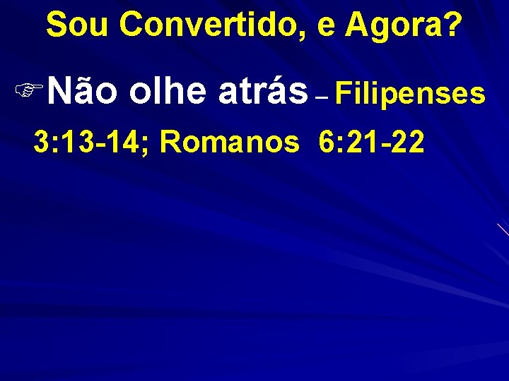 Sou Convertido, e Agora? FNão olhe atrás – Filipenses 3: 13 -14; Romanos 6: Sou Convertido, e Agora? FNão olhe atrás – Filipenses 3: 13 -14; Romanos 6: