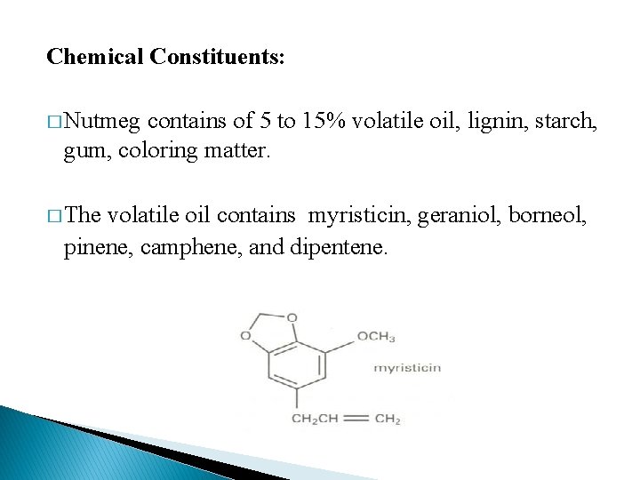 Chemical Constituents: � Nutmeg contains of 5 to 15% volatile oil, lignin, starch, gum,