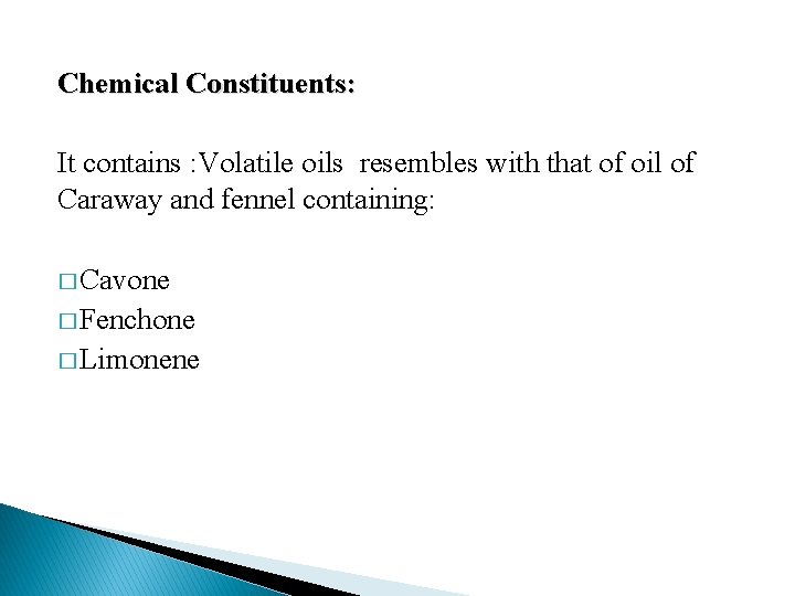 Chemical Constituents: It contains : Volatile oils resembles with that of oil of Caraway