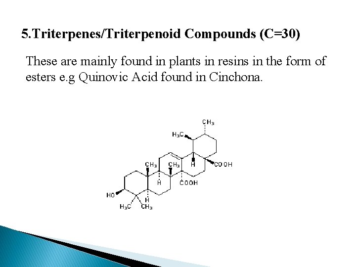 5. Triterpenes/Triterpenoid Compounds (C=30) These are mainly found in plants in resins in the