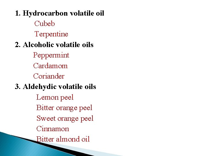 1. Hydrocarbon volatile oil Cubeb Terpentine 2. Alcoholic volatile oils Peppermint Cardamom Coriander 3.