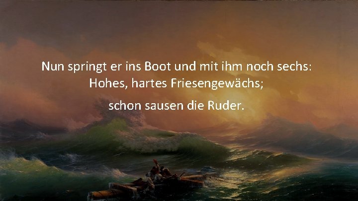 Nun springt er ins Boot und mit ihm noch sechs: Hohes, hartes Friesengewächs; schon