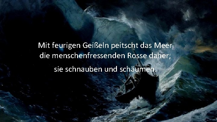 Mit feurigen Geißeln peitscht das Meer die menschenfressenden Rosse daher; sie schnauben und schäumen.