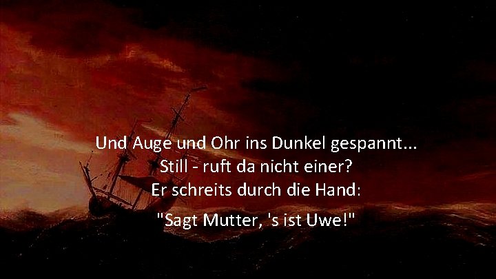 Und Auge und Ohr ins Dunkel gespannt. . . Still - ruft da nicht