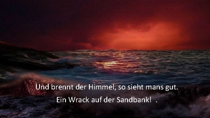 Und brennt der Himmel, so sieht mans gut. Ein Wrack auf der Sandbank!. 