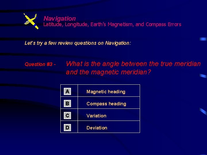 Navigation Latitude, Longitude, Earth’s Magnetism, and Compass Errors Let's try a few review questions Navigation Latitude, Longitude, Earth’s Magnetism, and Compass Errors Let's try a few review questions
