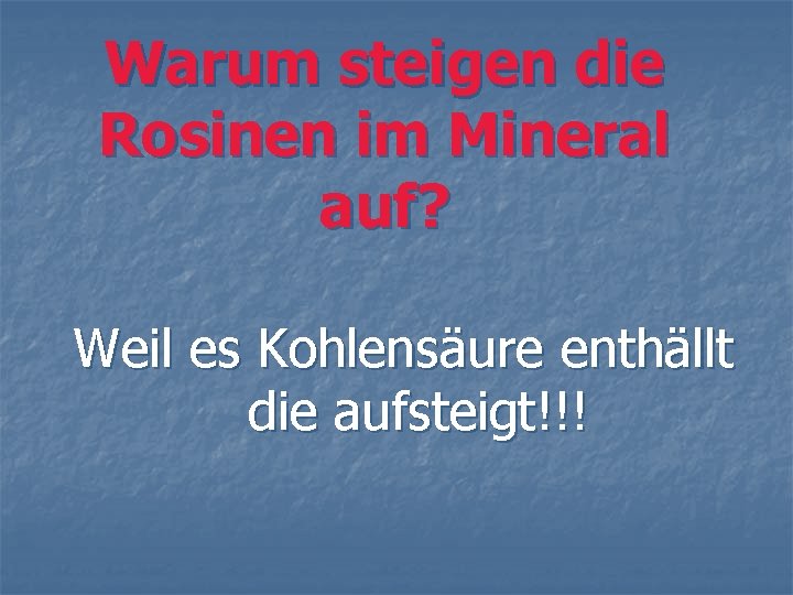 Warum steigen die Rosinen im Mineral auf? Weil es Kohlensäure enthällt die aufsteigt!!! 