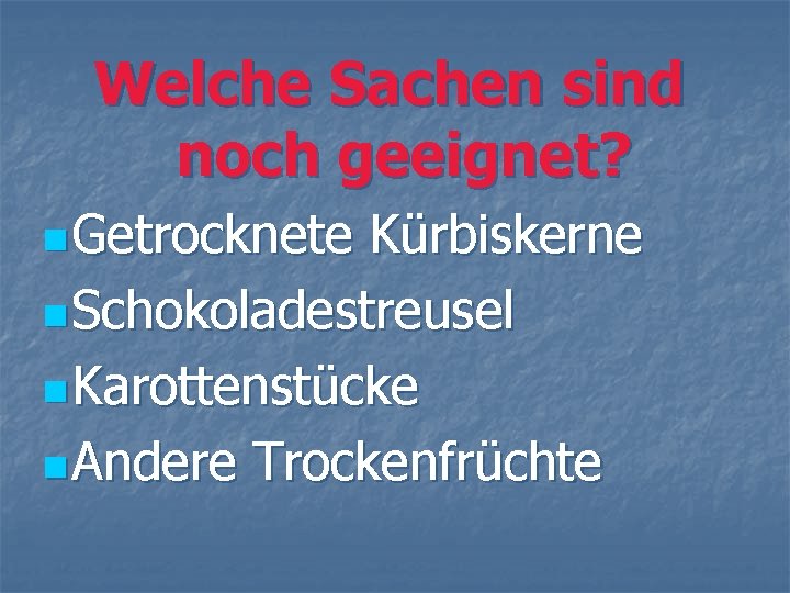 Welche Sachen sind noch geeignet? n Getrocknete Kürbiskerne n Schokoladestreusel n Karottenstücke n Andere