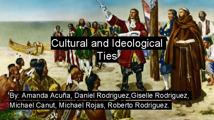 Cultural and Ideological Ties By: Amanda Acuña, Daniel Rodriguez, Giselle Rodriguez, Michael Canut, Michael