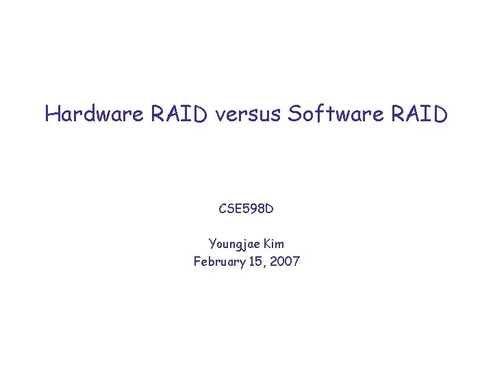 Hardware RAID versus Software RAID CSE 598 D Youngjae Kim February 15, 2007 