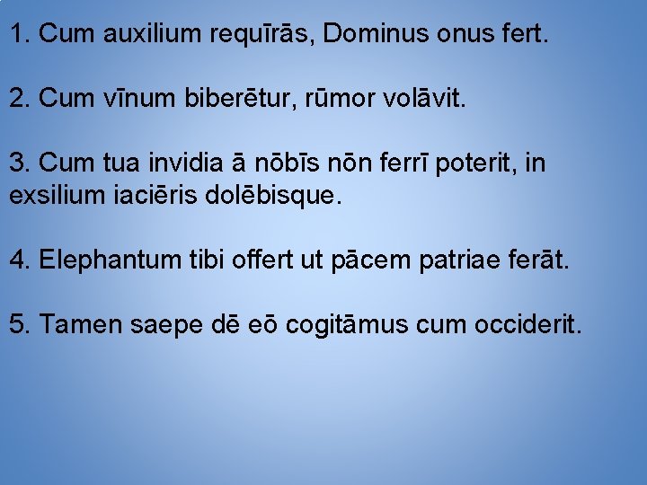 1. Cum auxilium requīrās, Dominus onus fert. 2. Cum vīnum biberētur, rūmor volāvit. 3.