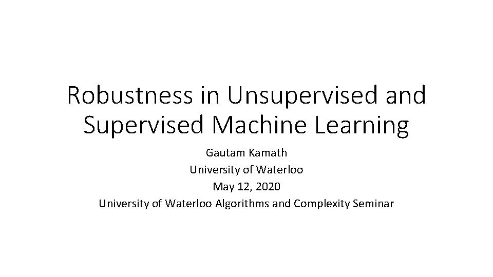 Robustness in Unsupervised and Supervised Machine Learning Gautam Kamath University of Waterloo May 12,