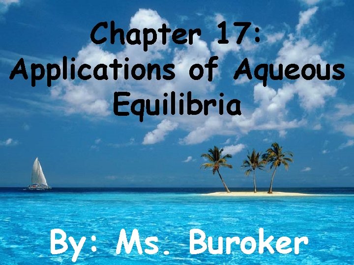 Chapter 17: Applications of Aqueous Equilibria By: Ms. Buroker 