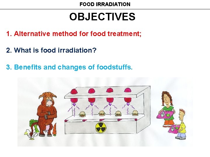 FOOD IRRADIATION OBJECTIVES 1. Alternative method for food treatment; 2. What is food irradiation?