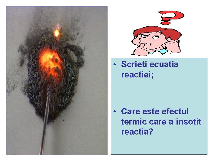 • Scrieti ecuatia reactiei; • Care este efectul termic care a insotit reactia? • Scrieti ecuatia reactiei; • Care este efectul termic care a insotit reactia?