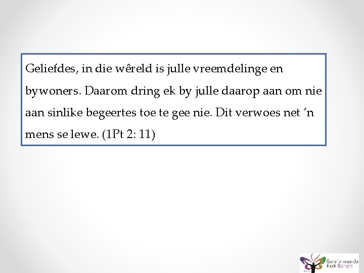 Geliefdes, in die wêreld is julle vreemdelinge en bywoners. Daarom dring ek by julle