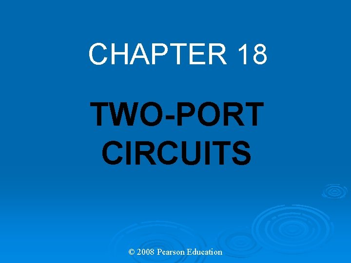 CHAPTER 18 TWO-PORT CIRCUITS © 2008 Pearson Education 