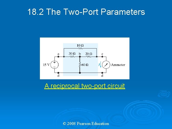 18. 2 The Two-Port Parameters A reciprocal two-port circuit © 2008 Pearson Education 