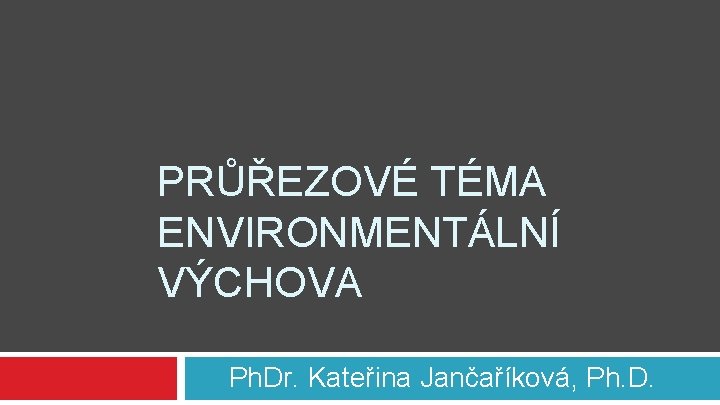 PRŮŘEZOVÉ TÉMA ENVIRONMENTÁLNÍ VÝCHOVA Ph. Dr. Kateřina Jančaříková, Ph. D. 