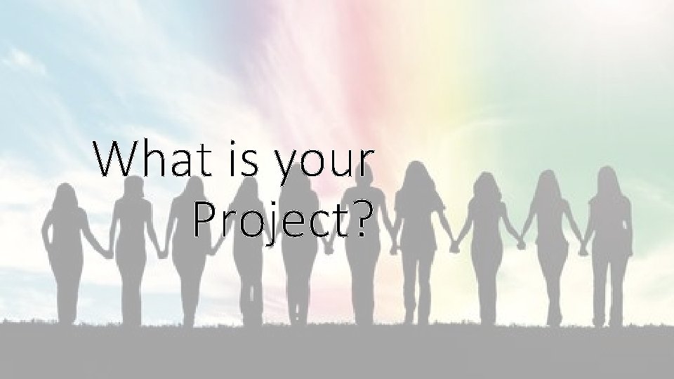 What is your Project? What is your Project?