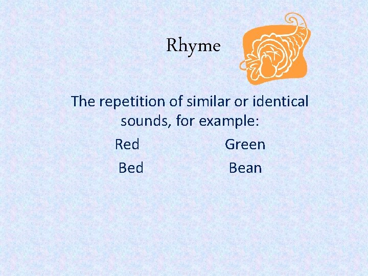 Rhyme The repetition of similar or identical sounds, for example: Red Green Bed Bean