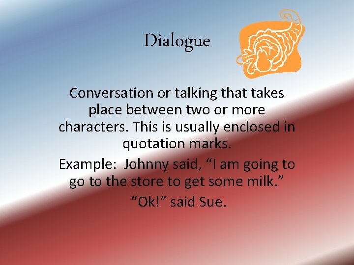 Dialogue Conversation or talking that takes place between two or more characters. This is