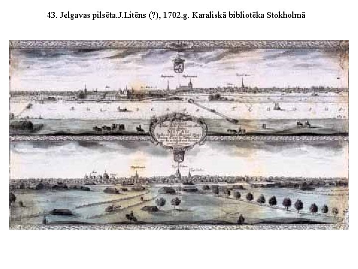 43. Jelgavas pilsēta. J. Litēns (? ), 1702. g. Karaliskā bibliotēka Stokholmā 