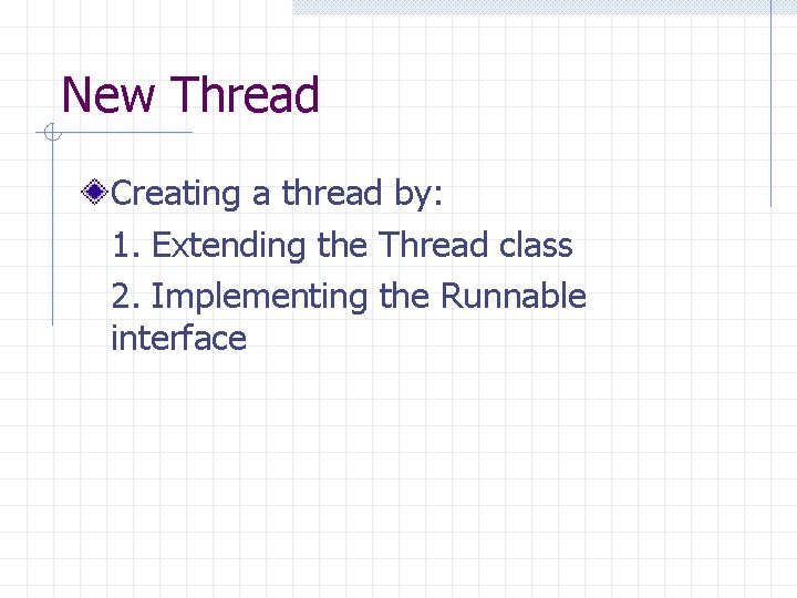 New Thread Creating a thread by: 1. Extending the Thread class 2. Implementing the