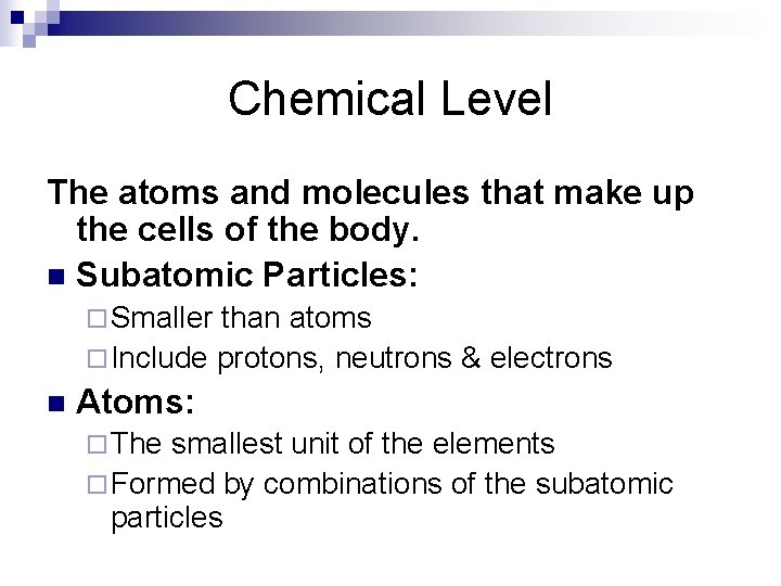 Chemical Level The atoms and molecules that make up the cells of the body.
