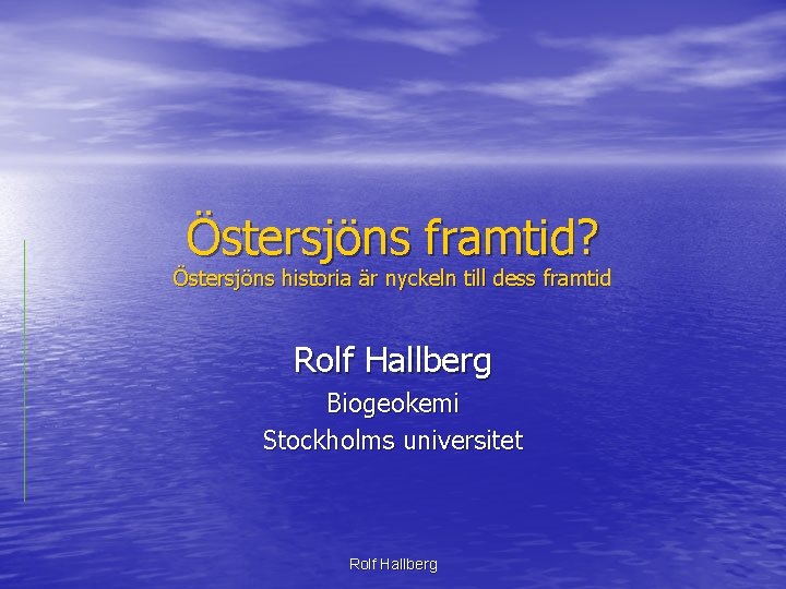 Östersjöns framtid? Östersjöns historia är nyckeln till dess framtid Rolf Hallberg Biogeokemi Stockholms universitet