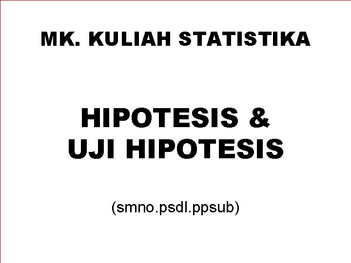 MK. KULIAH STATISTIKA HIPOTESIS & UJI HIPOTESIS (smno. psdl. ppsub) 