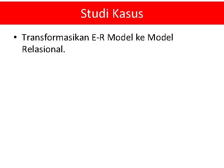 Studi Kasus • Transformasikan E-R Model ke Model Relasional. 