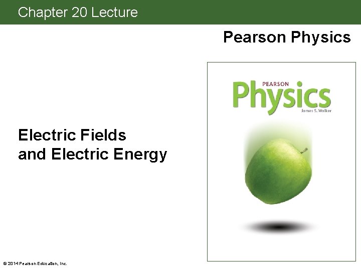 Chapter 20 Lecture Pearson Physics Electric Fields and Electric Energy © 2014 Pearson Education,