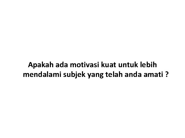 Apakah ada motivasi kuat untuk lebih mendalami subjek yang telah anda amati ? 