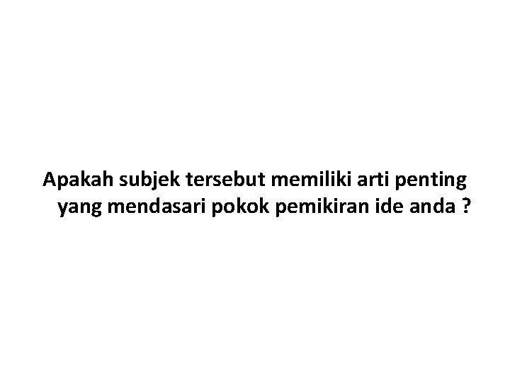 Apakah subjek tersebut memiliki arti penting yang mendasari pokok pemikiran ide anda ? 