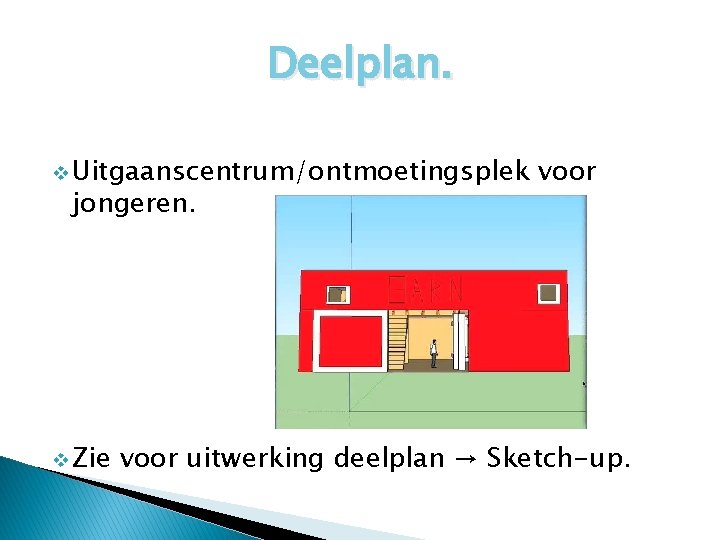 Deelplan. v Uitgaanscentrum/ontmoetingsplek jongeren. v Zie voor uitwerking deelplan → Sketch-up. 