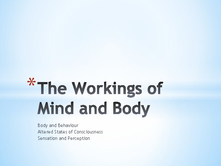 * Body and Behaviour Altered States of Consciousness Sensation and Perception 