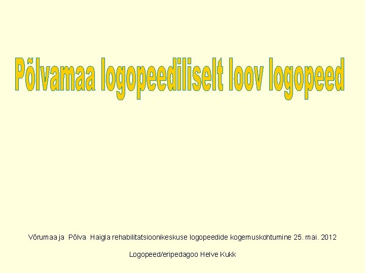 Võrumaa ja Põlva Haigla rehabilitatsioonikeskuse logopeedide kogemuskohtumine 25. mai. 2012 Logopeed/eripedagoo Helve Kukk 