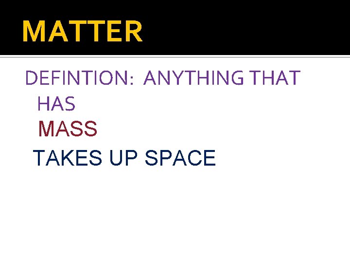 MATTER DEFINTION: ANYTHING THAT HAS MASS TAKES UP SPACE 