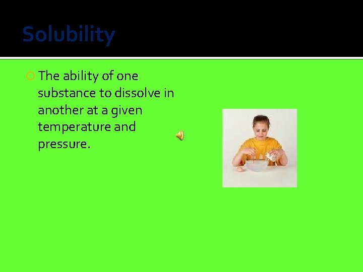 Solubility The ability of one substance to dissolve in another at a given temperature