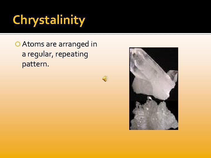 Chrystalinity Atoms are arranged in a regular, repeating pattern. 