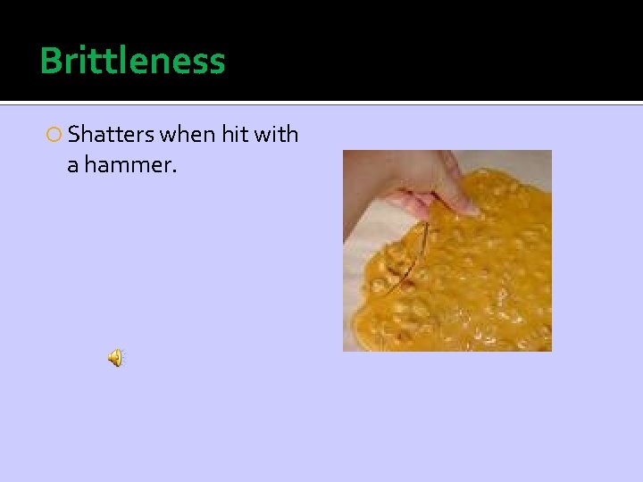 Brittleness Shatters when hit with a hammer. 
