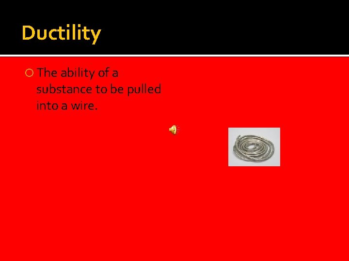 Ductility The ability of a substance to be pulled into a wire. 
