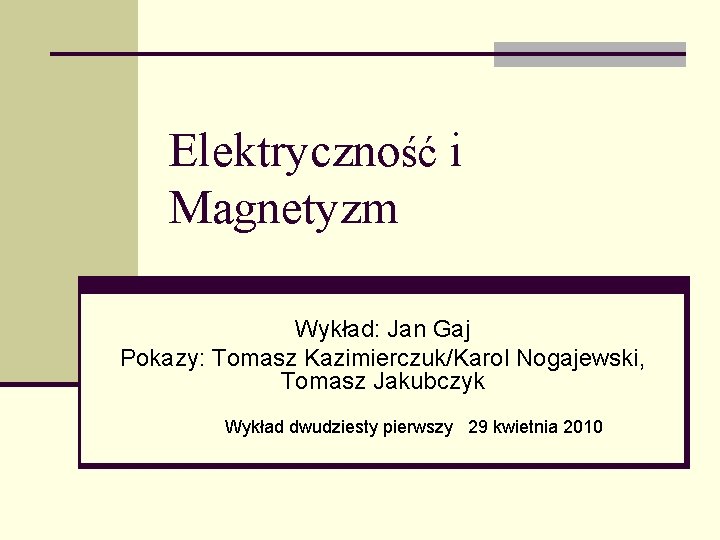 Elektryczność i Magnetyzm Wykład: Jan Gaj Pokazy: Tomasz Kazimierczuk/Karol Nogajewski, Tomasz Jakubczyk Wykład dwudziesty